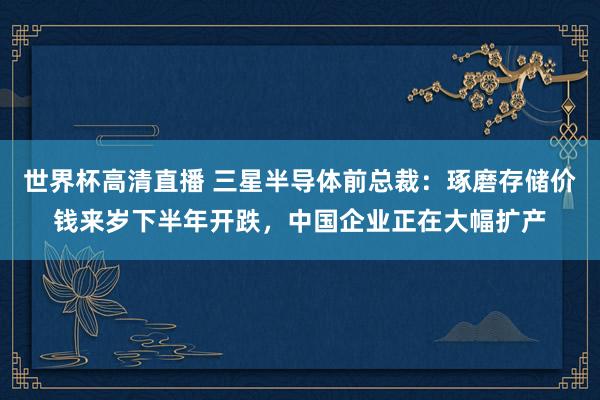 世界杯高清直播 三星半导体前总裁:琢磨存储价钱来岁下半年开跌,中国企业正在大幅扩产