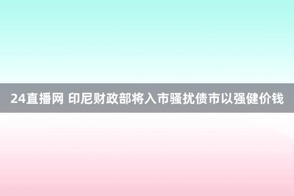 24直播网 印尼财政部将入市骚扰债市以强健价钱