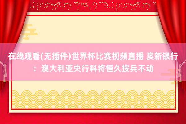 在线观看(无插件)世界杯比赛视频直播 澳新银行:澳大利亚央行料将恒久按兵不动