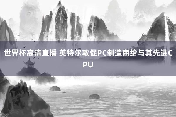 世界杯高清直播 英特尔敦促PC制造商给与其先进CPU