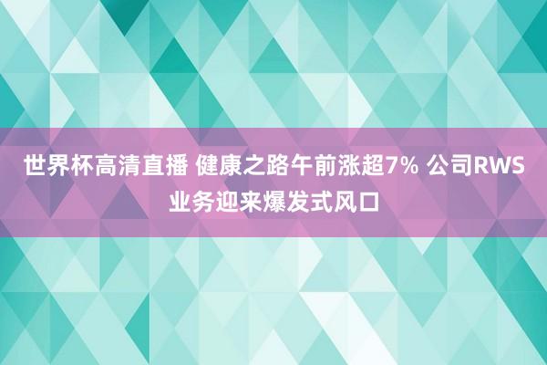 世界杯高清直播 健康之路午前涨超7% 公司RWS业务迎来爆发式风口
