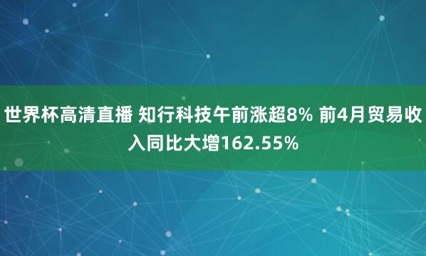 世界杯高清直播 知行科技午前涨超8% 前4月贸易收入同比大增162.55%