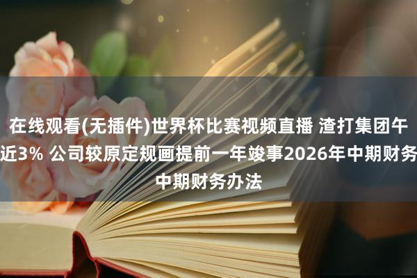 在线观看(无插件)世界杯比赛视频直播 渣打集团午前涨近3% 公司较原定规画提前一年竣事2026年中期财务办法