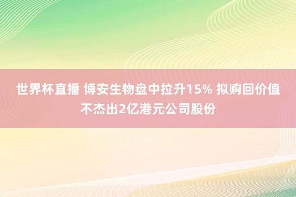 世界杯直播 博安生物盘中拉升15% 拟购回价值不杰出2亿港元公司股份