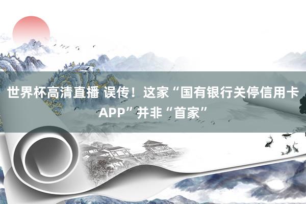世界杯高清直播 误传！这家“国有银行关停信用卡APP”并非“首家”