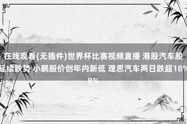在线观看(无插件)世界杯比赛视频直播 港股汽车股延续跌势 小鹏股价创年内新低 理思汽车两日跌超18%