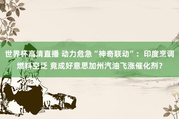 世界杯高清直播 动力危急“神奇联动”：印度烹调燃料空泛 竟成好意思加州汽油飞涨催化剂？