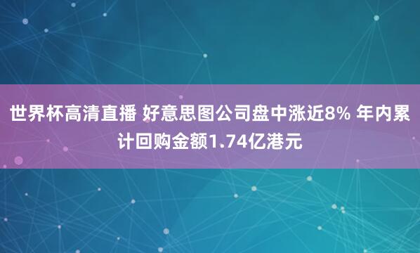 世界杯高清直播 好意思图公司盘中涨近8% 年内累计回购金额1.74亿港元