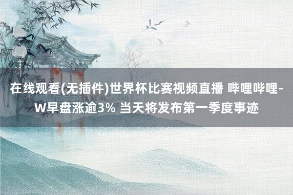 在线观看(无插件)世界杯比赛视频直播 哔哩哔哩-W早盘涨逾3% 当天将发布第一季度事迹