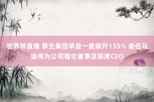 世界杯直播 孳生集团早盘一度飙升135% 委任马浚伟为公司推论董事及联席CEO