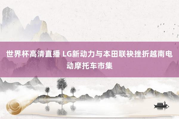 世界杯高清直播 LG新动力与本田联袂挫折越南电动摩托车市集