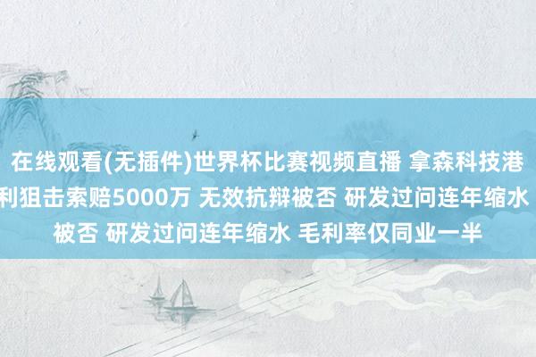 在线观看(无插件)世界杯比赛视频直播 拿森科技港股IPO:遭博世专利狙击索赔5000万 无效抗辩被否 研发过问连年缩水 毛利率仅同业一半