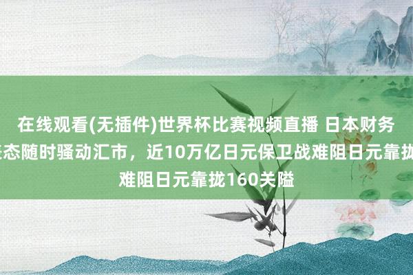 在线观看(无插件)世界杯比赛视频直播 日本财务大臣G7表态随时骚动汇市,近10万亿日元保卫战难阻日元靠拢160关隘