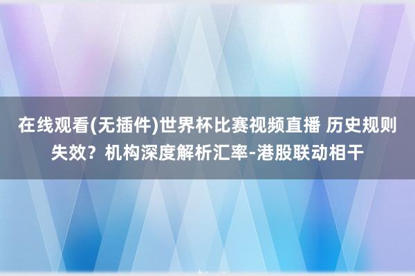 在线观看(无插件)世界杯比赛视频直播 历史规则失效?机构深度解析汇率-港股联动相干