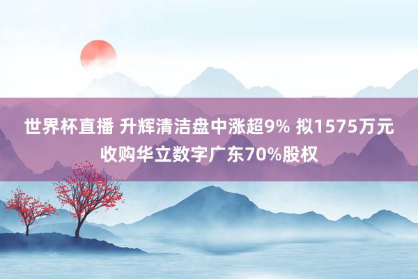 世界杯直播 升辉清洁盘中涨超9% 拟1575万元收购华立数字广东70%股权