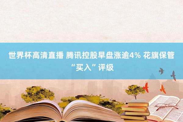 世界杯高清直播 腾讯控股早盘涨逾4% 花旗保管“买入”评级