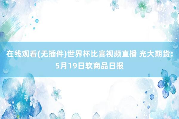 在线观看(无插件)世界杯比赛视频直播 光大期货:5月19日软商品日报