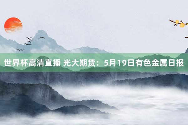 世界杯高清直播 光大期货:5月19日有色金属日报