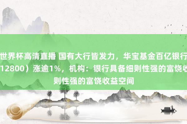 世界杯高清直播 国有大行皆发力，华宝基金百亿银行ETF（512800）涨逾1%，机构：银行具备细则性强的富饶收益空间