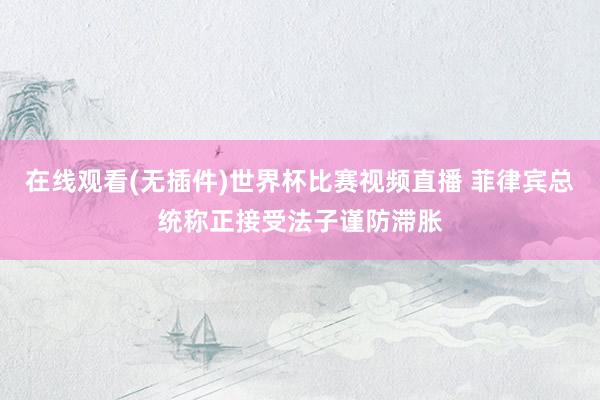 在线观看(无插件)世界杯比赛视频直播 菲律宾总统称正接受法子谨防滞胀