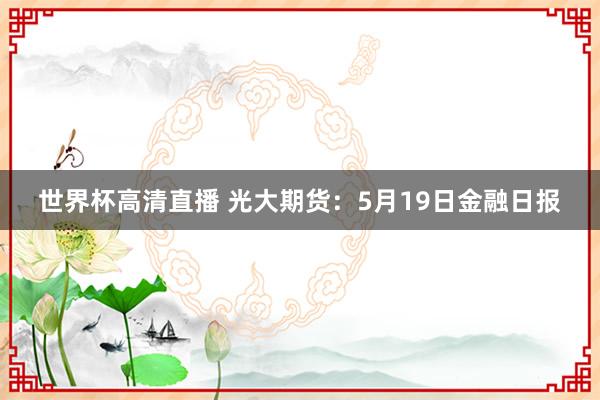 世界杯高清直播 光大期货：5月19日金融日报
