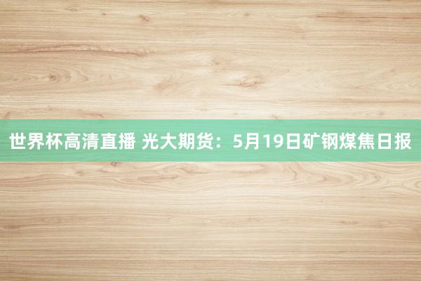 世界杯高清直播 光大期货：5月19日矿钢煤焦日报