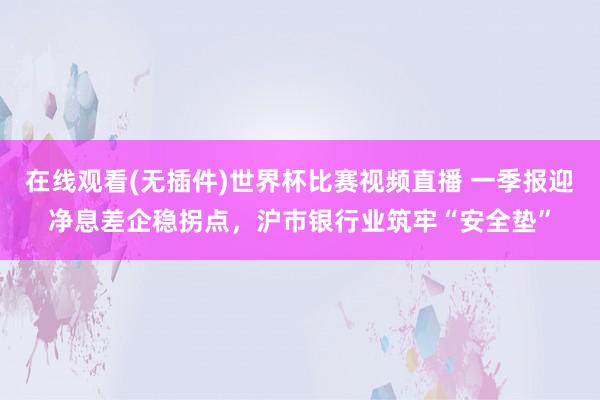 在线观看(无插件)世界杯比赛视频直播 一季报迎净息差企稳拐点,沪市银行业筑牢“安全垫”