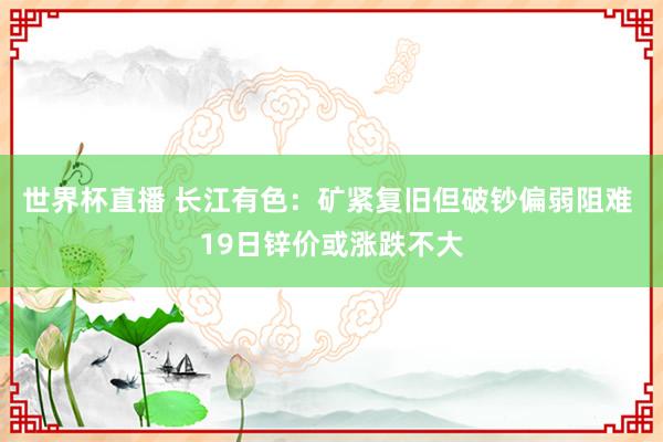 世界杯直播 长江有色:矿紧复旧但破钞偏弱阻难 19日锌价或涨跌不大