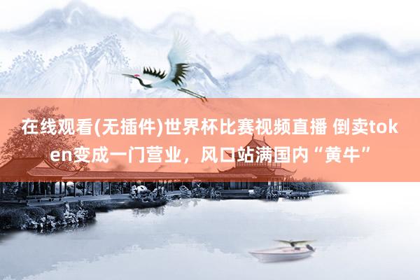 在线观看(无插件)世界杯比赛视频直播 倒卖token变成一门营业,风口站满国内“黄牛”