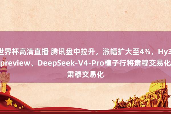 世界杯高清直播 腾讯盘中拉升,涨幅扩大至4%,Hy3 preview、DeepSeek-V4-Pro模子行将肃穆交易化