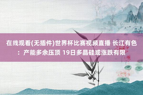在线观看(无插件)世界杯比赛视频直播 长江有色:产能多余压顶 19日多晶硅或涨跌有限