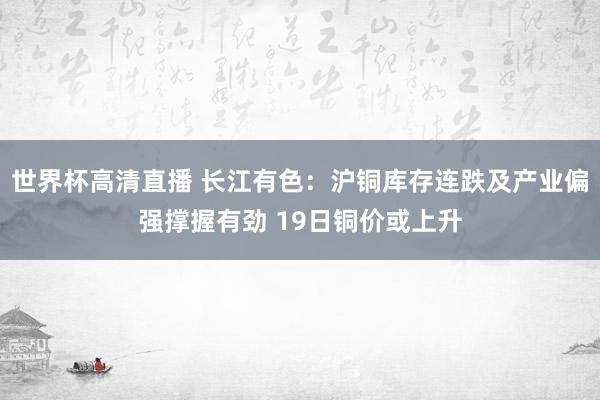 世界杯高清直播 长江有色:沪铜库存连跌及产业偏强撑握有劲 19日铜价或上升