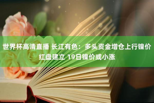 世界杯高清直播 长江有色:多头资金增仓上行镍价红盘建立 19日镍价或小涨