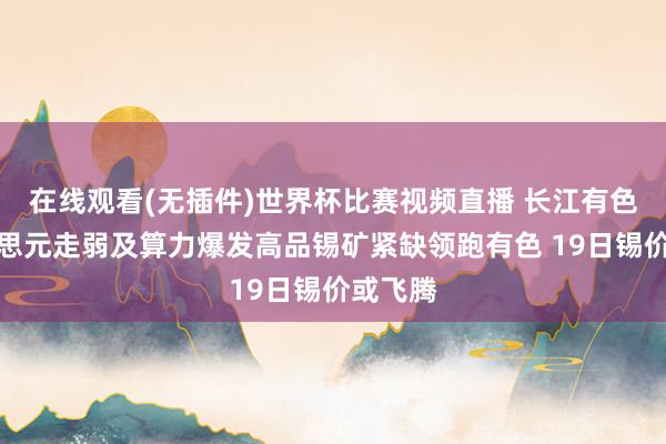在线观看(无插件)世界杯比赛视频直播 长江有色:好意思元走弱及算力爆发高品锡矿紧缺领跑有色 19日锡价或飞腾