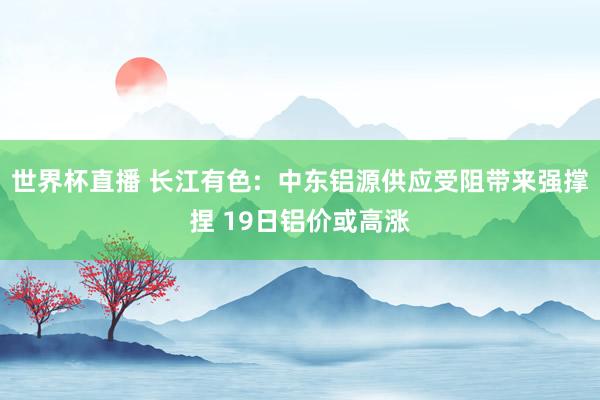 世界杯直播 长江有色: 中东铝源供应受阻带来强撑捏 19日铝价或高涨