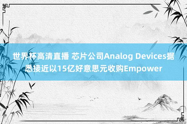 世界杯高清直播 芯片公司Analog Devices据悉接近以15亿好意思元收购Empower