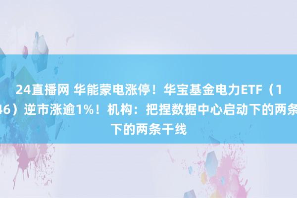 24直播网 华能蒙电涨停!华宝基金电力ETF(159146)逆市涨逾1%!机构:把捏数据中心启动下的两条干线