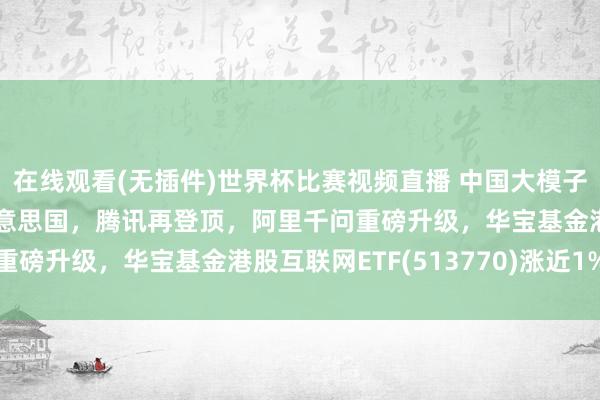 在线观看(无插件)世界杯比赛视频直播 中国大模子调用量理会三周很是好意思国,腾讯再登顶,阿里千问重磅升级,华宝基金港股互联网ETF(513770)涨近1%