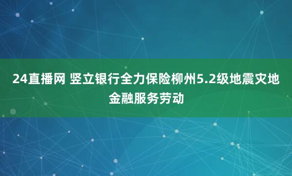 24直播网 竖立银行全力保险柳州5.2级地震灾地金融服务劳动