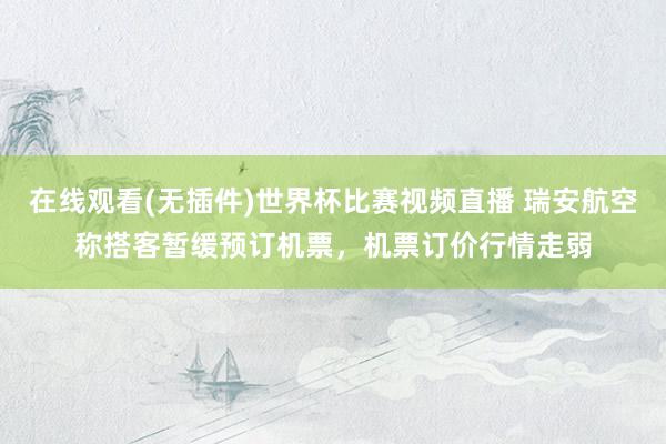 在线观看(无插件)世界杯比赛视频直播 瑞安航空称搭客暂缓预订机票,机票订价行情走弱