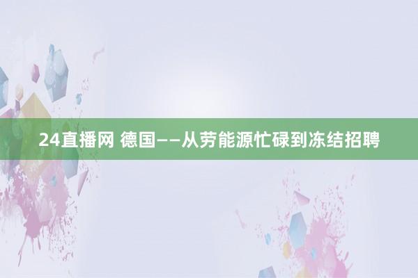 24直播网 德国——从劳能源忙碌到冻结招聘