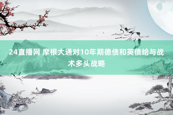 24直播网 摩根大通对10年期德债和英债给与战术多头战略