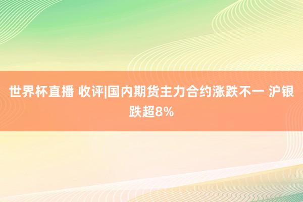 世界杯直播 收评|国内期货主力合约涨跌不一 沪银跌超8%