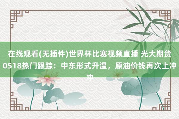 在线观看(无插件)世界杯比赛视频直播 光大期货0518热门跟踪:中东形式升温,原油价钱再次上冲