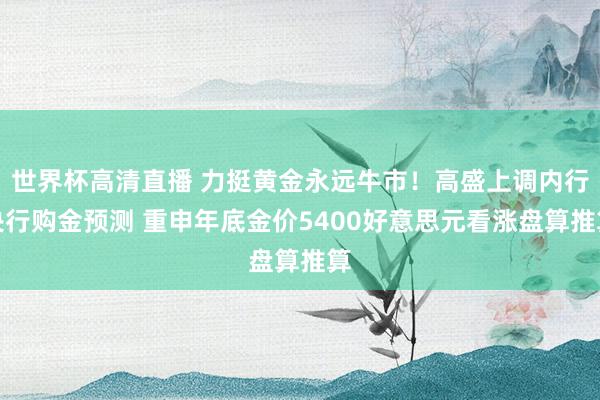 世界杯高清直播 力挺黄金永远牛市!高盛上调内行央行购金预测 重申年底金价5400好意思元看涨盘算推算