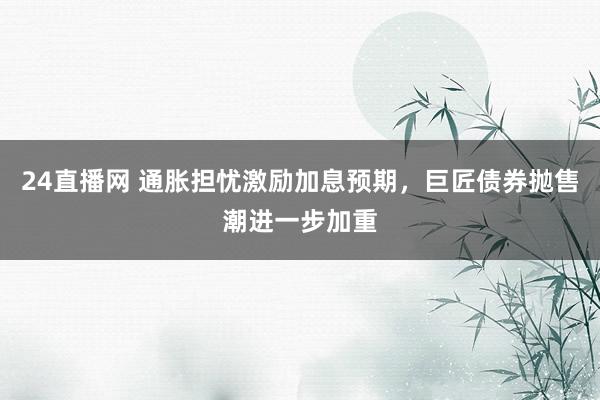 24直播网 通胀担忧激励加息预期,巨匠债券抛售潮进一步加重