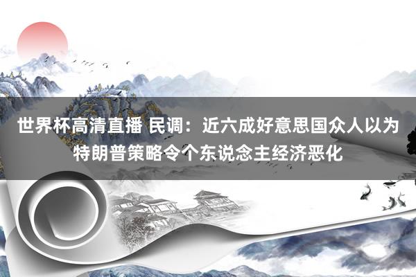 世界杯高清直播 民调:近六成好意思国众人以为特朗普策略令个东说念主经济恶化