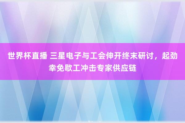 世界杯直播 三星电子与工会伸开终末研讨,起劲幸免歇工冲击专家供应链