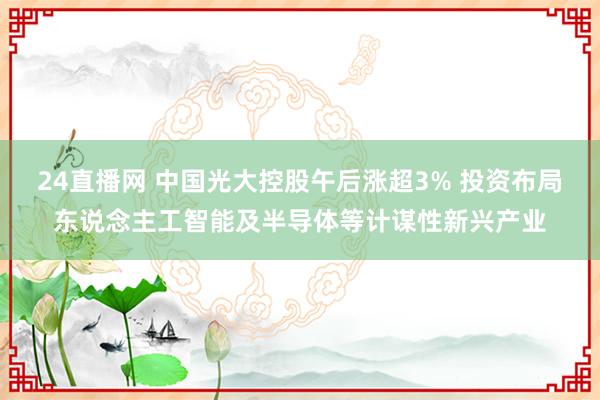 24直播网 中国光大控股午后涨超3% 投资布局东说念主工智能及半导体等计谋性新兴产业