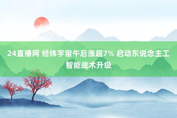 24直播网 经纬宇宙午后涨超7% 启动东说念主工智能战术升级